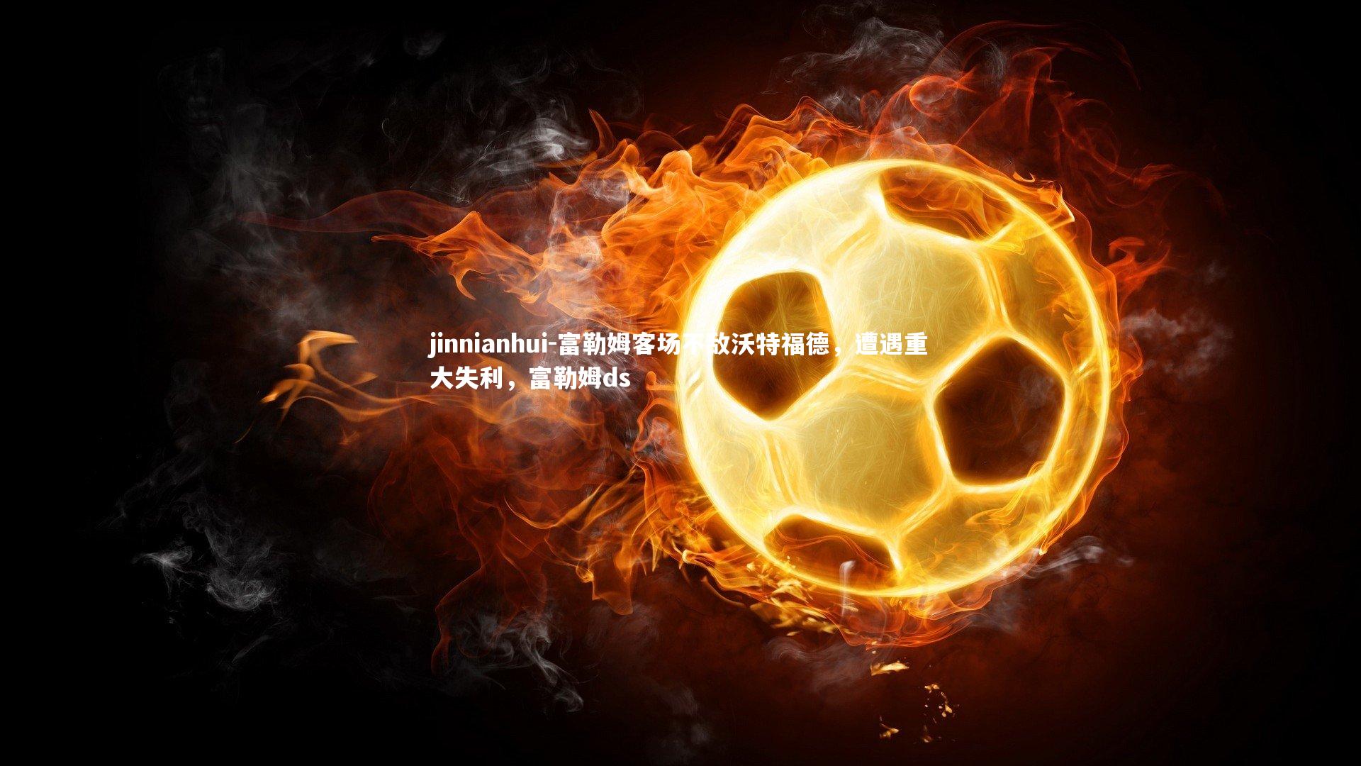 jinnianhui-富勒姆客场不敌沃特福德,遭遇重大失利,富勒姆ds