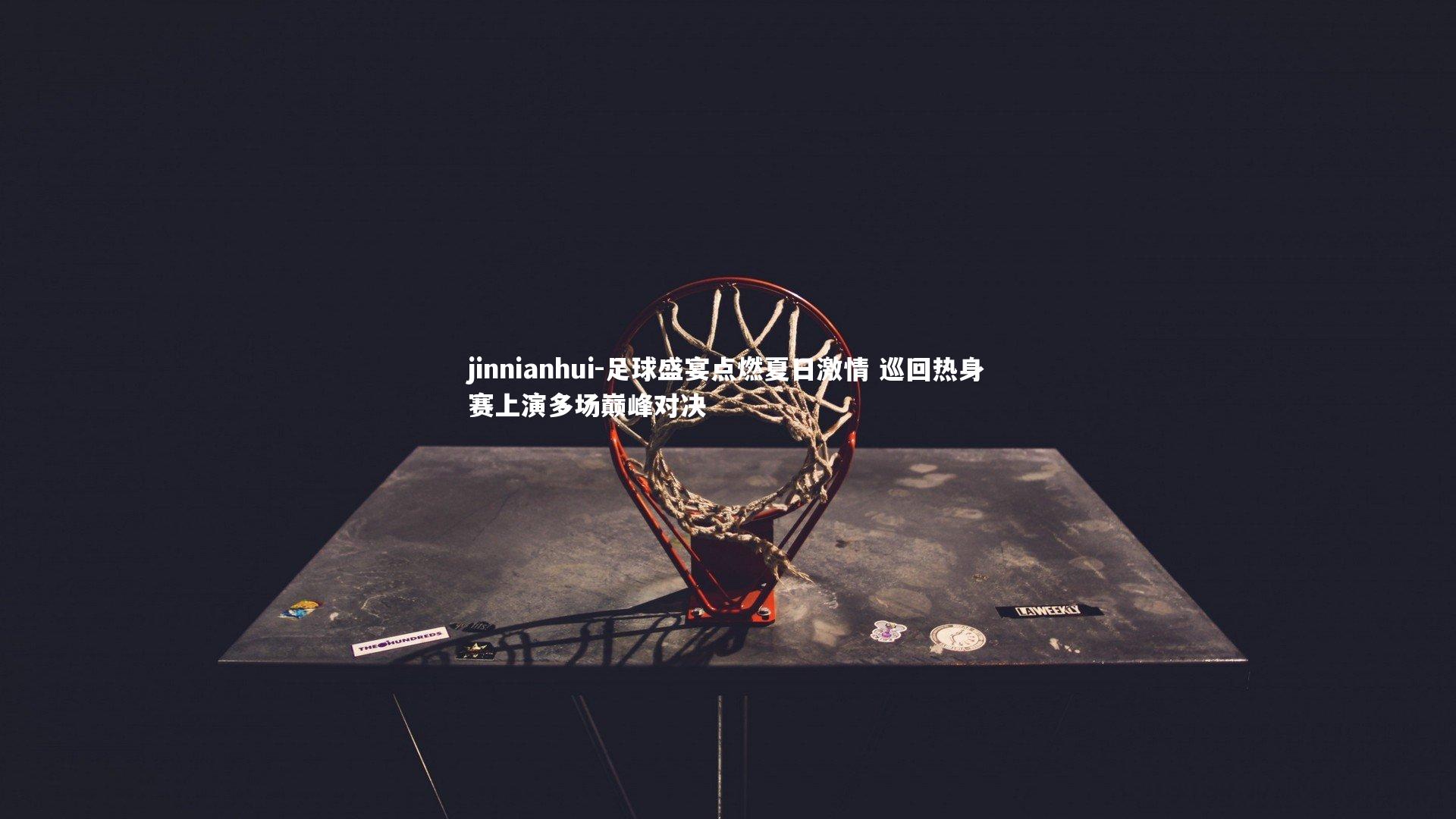 jinnianhui-足球盛宴点燃夏日激情 巡回热身赛上演多场巅峰对决