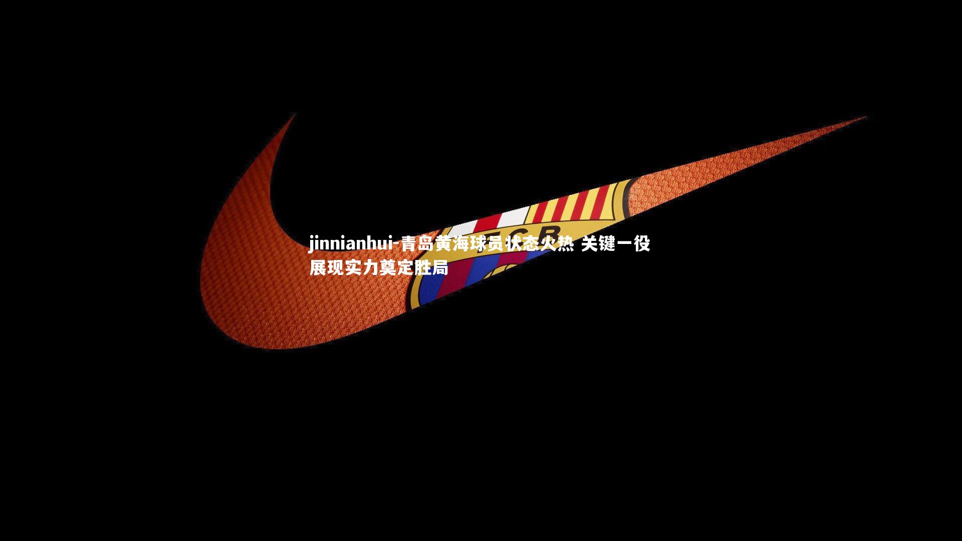 jinnianhui-青岛黄海球员状态火热 关键一役展现实力奠定胜局