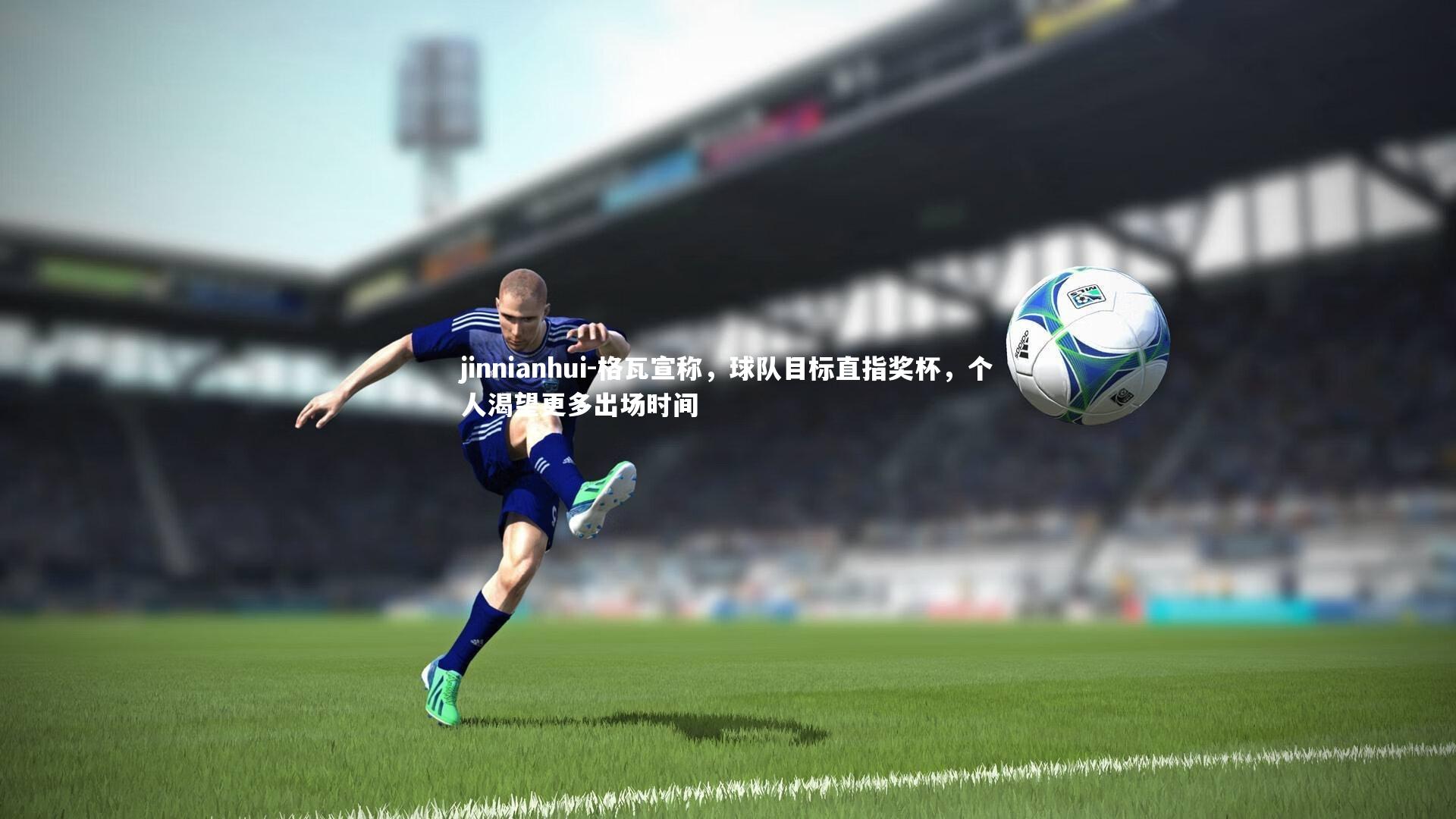 jinnianhui-格瓦宣称，球队目标直指奖杯，个人渴望更多出场时间
