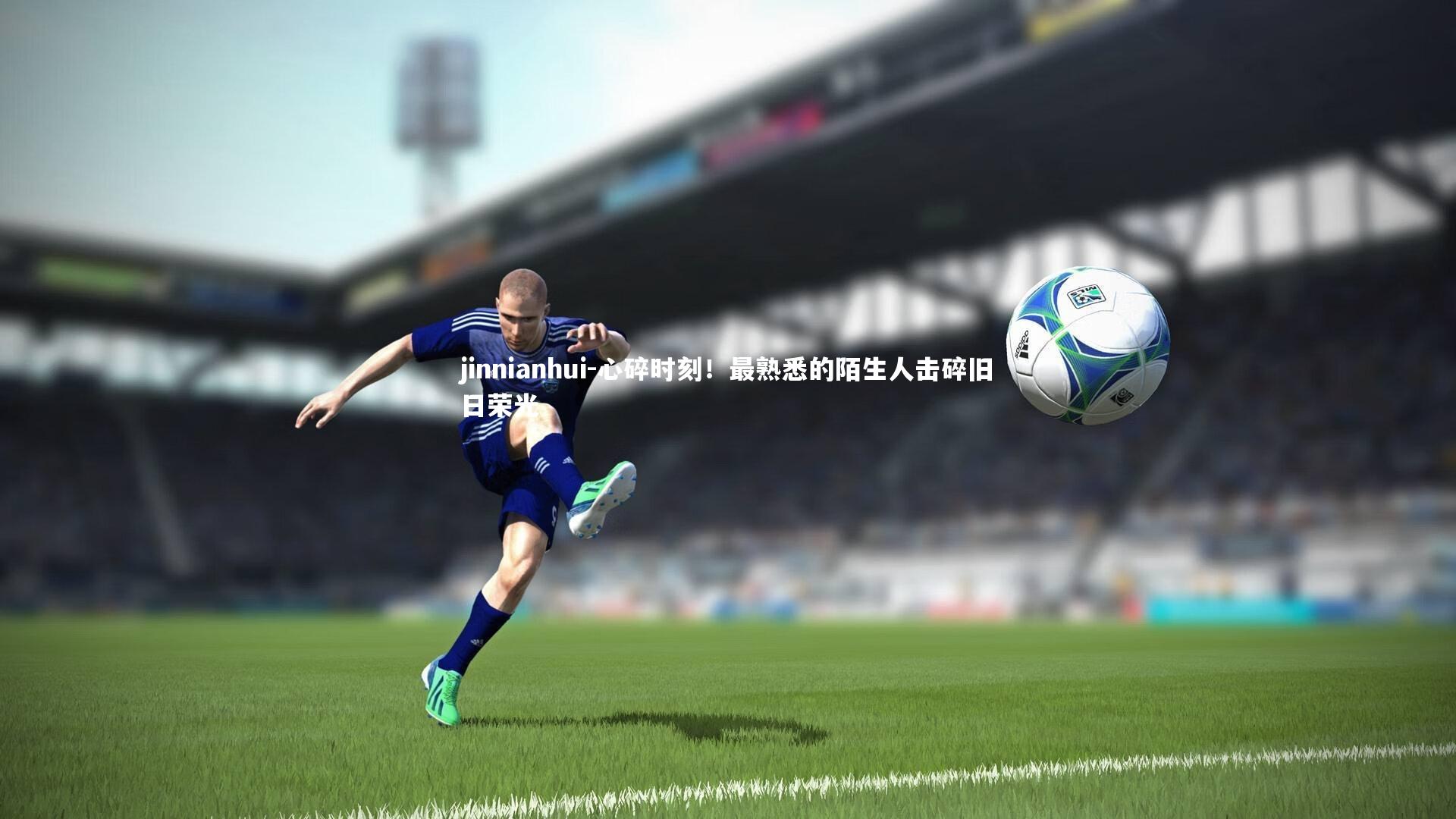 jinnianhui-心碎时刻！最熟悉的陌生人击碎旧日荣光