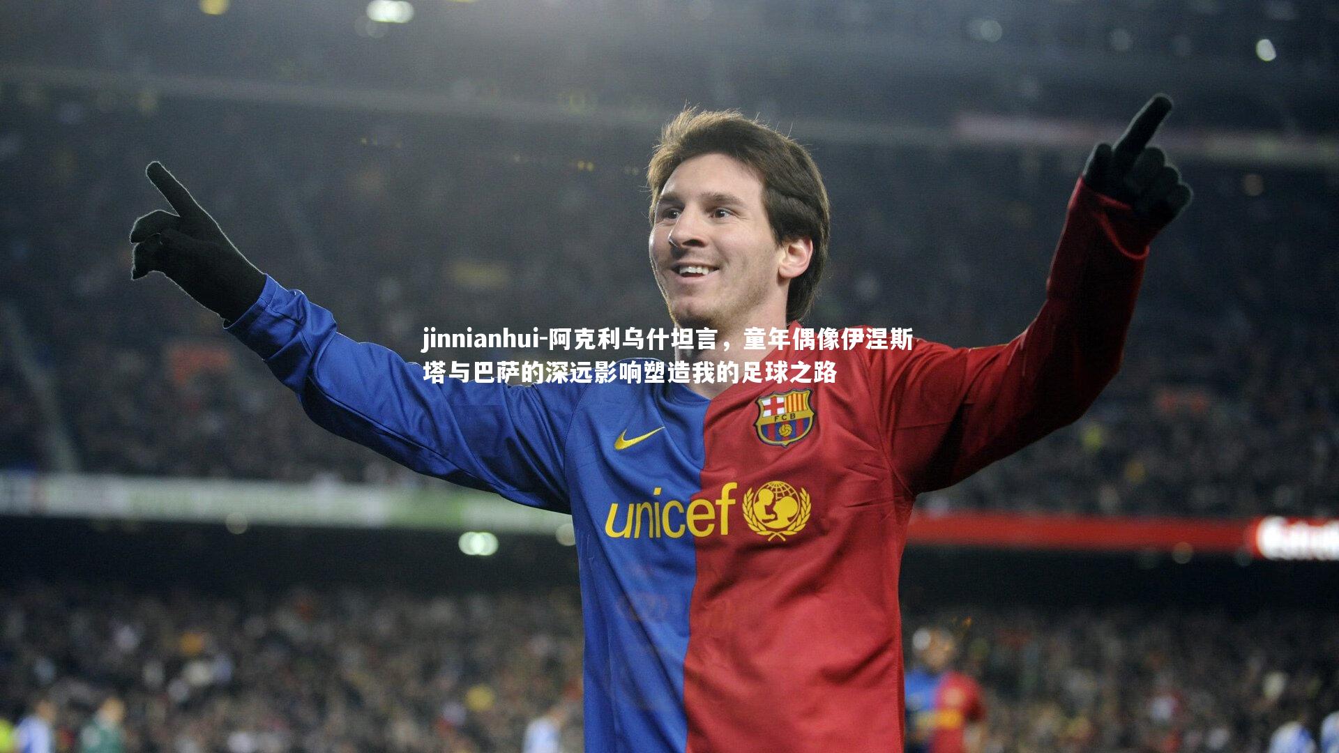 jinnianhui-阿克利乌什坦言,童年偶像伊涅斯塔与巴萨的深远影响塑造我的足球之路